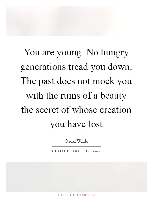 You are young. No hungry generations tread you down. The past does not mock you with the ruins of a beauty the secret of whose creation you have lost Picture Quote #1