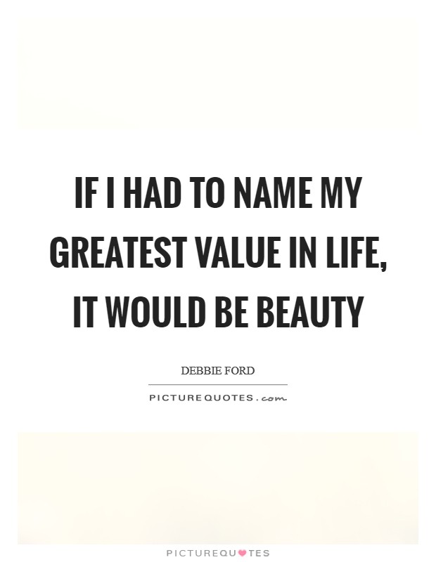 If I had to name my greatest value in life, it would be beauty Picture Quote #1