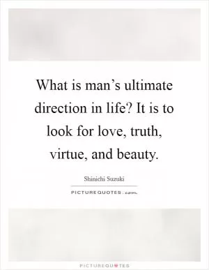 What is man’s ultimate direction in life? It is to look for love, truth, virtue, and beauty Picture Quote #1