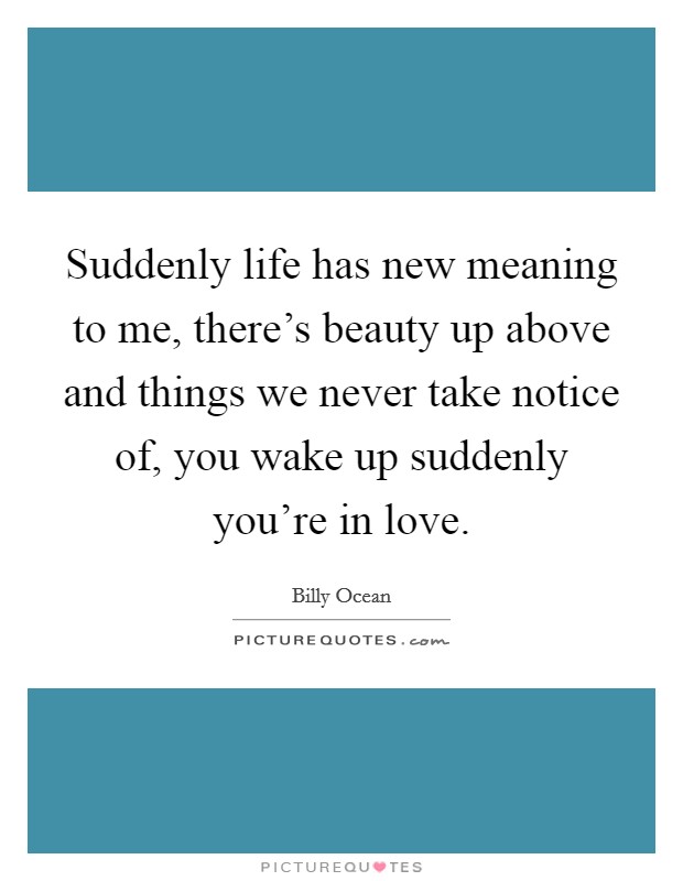 Suddenly life has new meaning to me, there's beauty up above and things we never take notice of, you wake up suddenly you're in love. Picture Quote #1