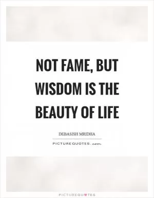 Not fame, but wisdom is the beauty of life Picture Quote #1