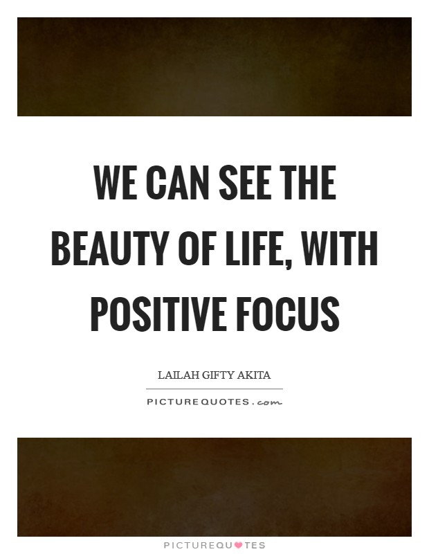 We can see the beauty of life, with positive focus Picture Quote #1