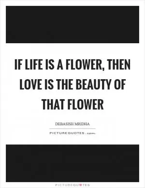 If life is a flower, then love is the beauty of that flower Picture Quote #1