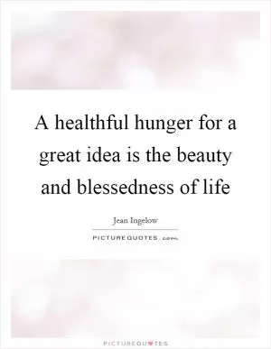 A healthful hunger for a great idea is the beauty and blessedness of life Picture Quote #1