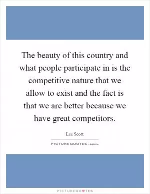 The beauty of this country and what people participate in is the competitive nature that we allow to exist and the fact is that we are better because we have great competitors Picture Quote #1