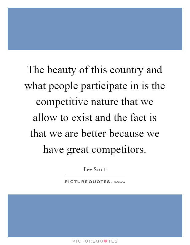 The beauty of this country and what people participate in is the competitive nature that we allow to exist and the fact is that we are better because we have great competitors. Picture Quote #1