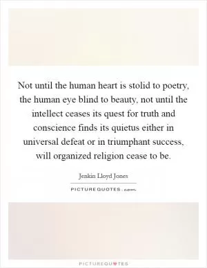 Not until the human heart is stolid to poetry, the human eye blind to beauty, not until the intellect ceases its quest for truth and conscience finds its quietus either in universal defeat or in triumphant success, will organized religion cease to be Picture Quote #1