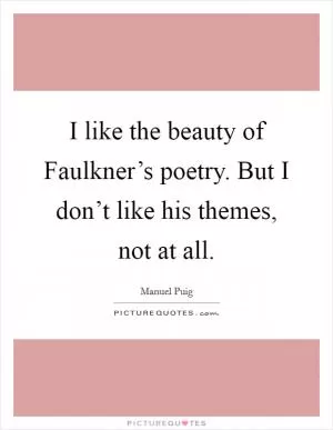 I like the beauty of Faulkner’s poetry. But I don’t like his themes, not at all Picture Quote #1