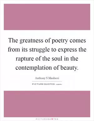 The greatness of poetry comes from its struggle to express the rapture of the soul in the contemplation of beauty Picture Quote #1