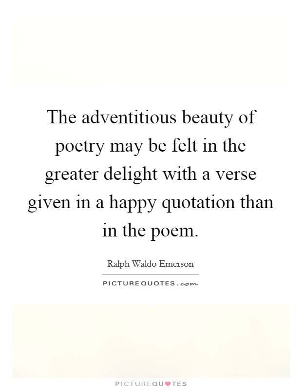 The adventitious beauty of poetry may be felt in the greater delight with a verse given in a happy quotation than in the poem. Picture Quote #1