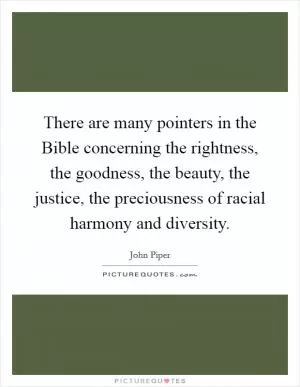There are many pointers in the Bible concerning the rightness, the goodness, the beauty, the justice, the preciousness of racial harmony and diversity Picture Quote #1