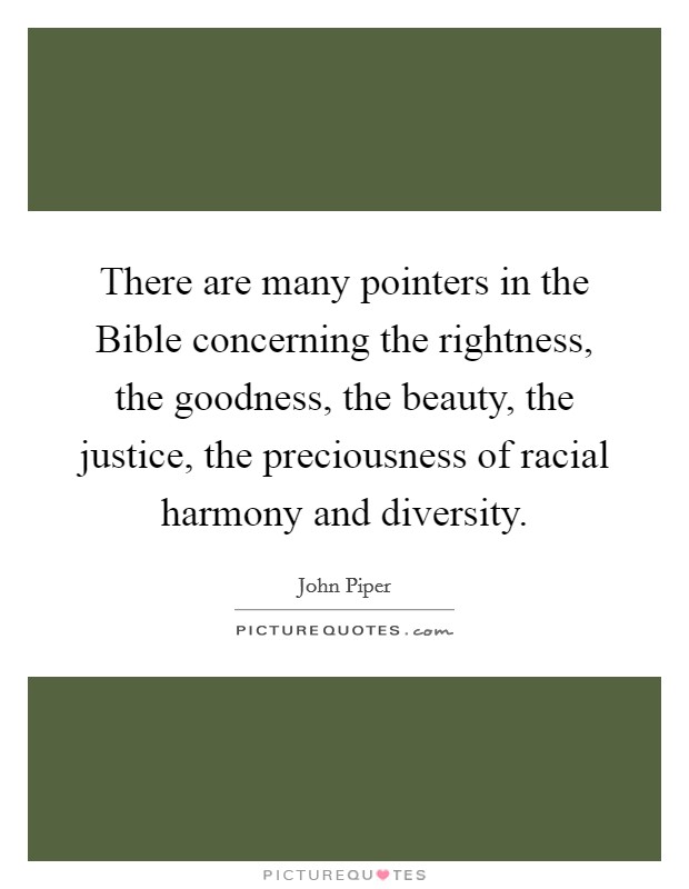 There are many pointers in the Bible concerning the rightness, the goodness, the beauty, the justice, the preciousness of racial harmony and diversity. Picture Quote #1