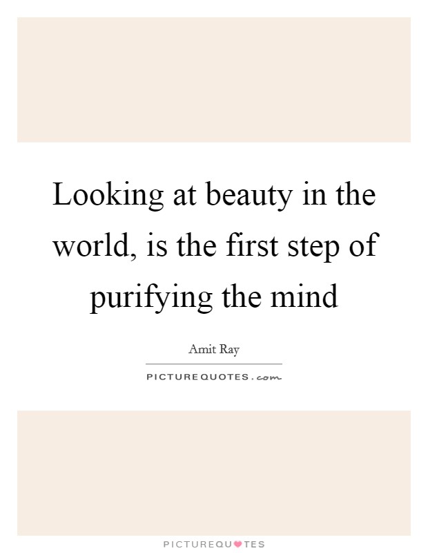 Looking at beauty in the world, is the first step of purifying the mind Picture Quote #1