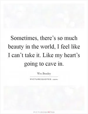 Sometimes, there’s so much beauty in the world, I feel like I can’t take it. Like my heart’s going to cave in Picture Quote #1