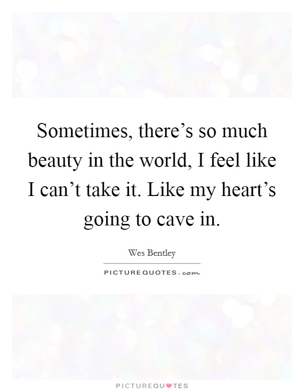 Sometimes, there's so much beauty in the world, I feel like I can't take it. Like my heart's going to cave in. Picture Quote #1