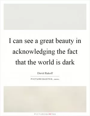 I can see a great beauty in acknowledging the fact that the world is dark Picture Quote #1