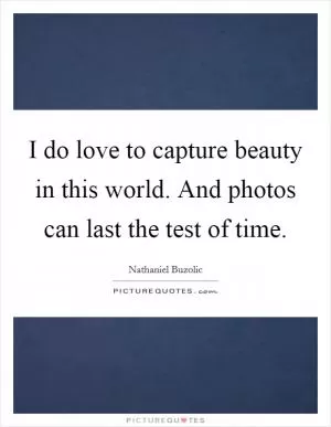 I do love to capture beauty in this world. And photos can last the test of time Picture Quote #1