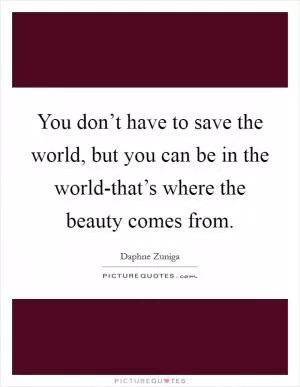 You don’t have to save the world, but you can be in the world-that’s where the beauty comes from Picture Quote #1