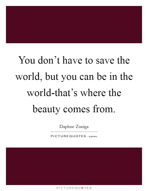 You don't have to save the world, but you can be in the world-that's where the beauty comes from. Picture Quote #1
