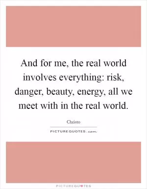 And for me, the real world involves everything: risk, danger, beauty, energy, all we meet with in the real world Picture Quote #1