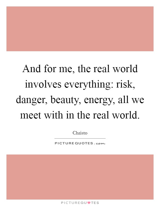 And for me, the real world involves everything: risk, danger, beauty, energy, all we meet with in the real world. Picture Quote #1