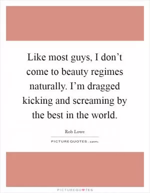 Like most guys, I don’t come to beauty regimes naturally. I’m dragged kicking and screaming by the best in the world Picture Quote #1