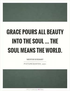 Grace pours all beauty into the soul ... The soul means the world Picture Quote #1