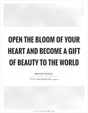 Open the bloom of your heart and become a gift of beauty to the world Picture Quote #1