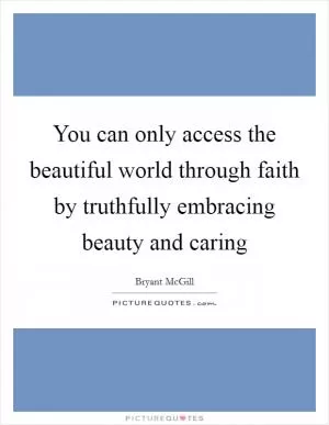 You can only access the beautiful world through faith by truthfully embracing beauty and caring Picture Quote #1