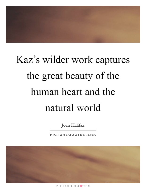 Kaz's wilder work captures the great beauty of the human heart and the natural world Picture Quote #1