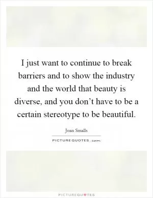 I just want to continue to break barriers and to show the industry and the world that beauty is diverse, and you don’t have to be a certain stereotype to be beautiful Picture Quote #1