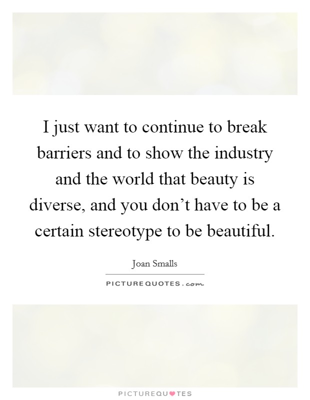 I just want to continue to break barriers and to show the industry and the world that beauty is diverse, and you don't have to be a certain stereotype to be beautiful. Picture Quote #1
