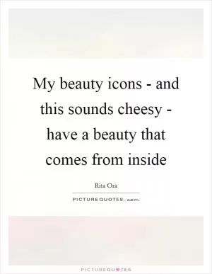 My beauty icons - and this sounds cheesy - have a beauty that comes from inside Picture Quote #1