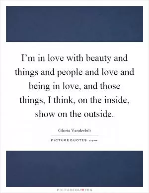 I’m in love with beauty and things and people and love and being in love, and those things, I think, on the inside, show on the outside Picture Quote #1