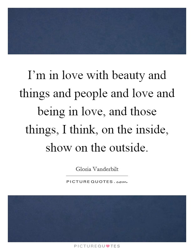 I'm in love with beauty and things and people and love and being in love, and those things, I think, on the inside, show on the outside. Picture Quote #1