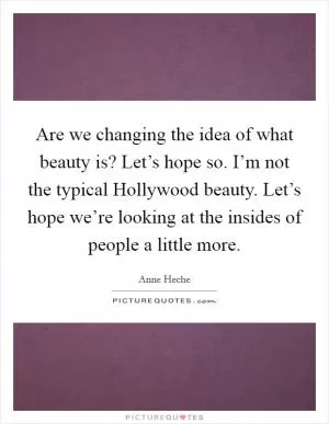 Are we changing the idea of what beauty is? Let’s hope so. I’m not the typical Hollywood beauty. Let’s hope we’re looking at the insides of people a little more Picture Quote #1