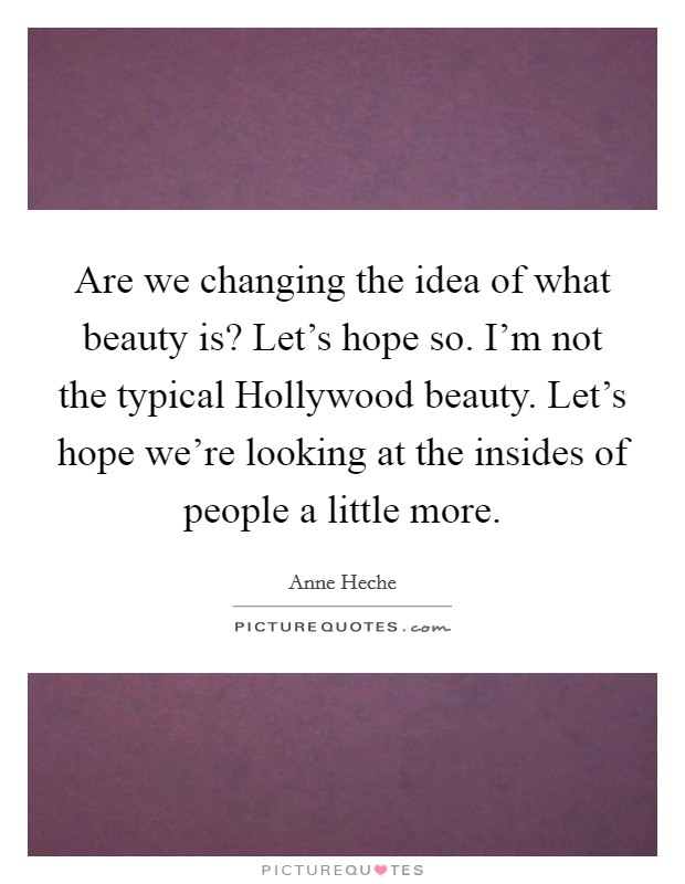 Are we changing the idea of what beauty is? Let's hope so. I'm not the typical Hollywood beauty. Let's hope we're looking at the insides of people a little more. Picture Quote #1