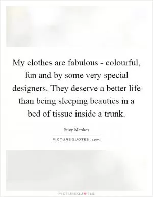 My clothes are fabulous - colourful, fun and by some very special designers. They deserve a better life than being sleeping beauties in a bed of tissue inside a trunk Picture Quote #1