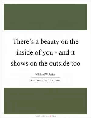 There’s a beauty on the inside of you - and it shows on the outside too Picture Quote #1