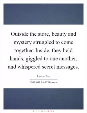 Outside the store, beauty and mystery struggled to come together. Inside, they held hands, giggled to one another, and whispered secret messages Picture Quote #1