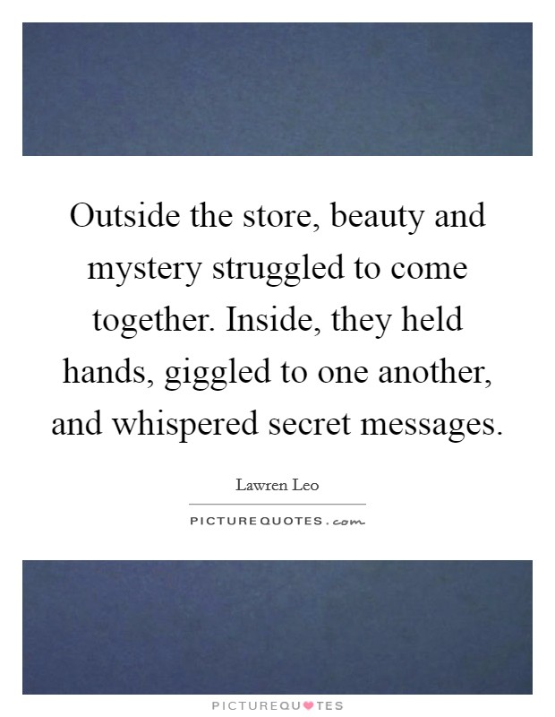 Outside the store, beauty and mystery struggled to come together. Inside, they held hands, giggled to one another, and whispered secret messages. Picture Quote #1