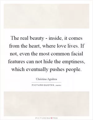 The real beauty - inside, it comes from the heart, where love lives. If not, even the most common facial features can not hide the emptiness, which eventually pushes people Picture Quote #1
