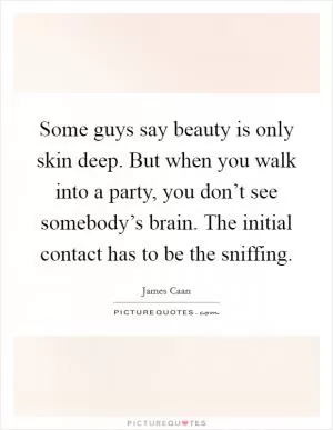 Some guys say beauty is only skin deep. But when you walk into a party, you don’t see somebody’s brain. The initial contact has to be the sniffing Picture Quote #1