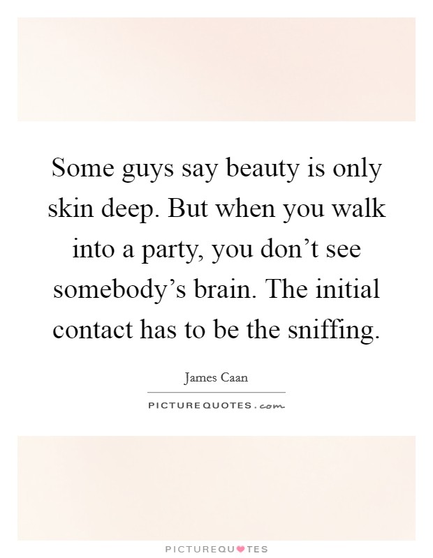 Some guys say beauty is only skin deep. But when you walk into a party, you don't see somebody's brain. The initial contact has to be the sniffing. Picture Quote #1