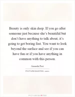 Beauty is only skin deep. If you go after someone just because she’s beautiful but don’t have anything to talk about, it’s going to get boring fast. You want to look beyond the surface and see if you can have fun or if you have anything in common with this person Picture Quote #1