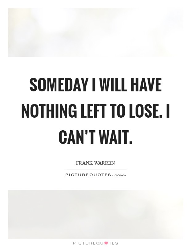 Someday I will have nothing left to lose. I can't wait. Picture Quote #1