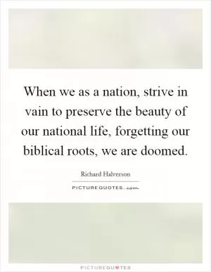 When we as a nation, strive in vain to preserve the beauty of our national life, forgetting our biblical roots, we are doomed Picture Quote #1