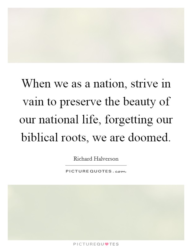 When we as a nation, strive in vain to preserve the beauty of our national life, forgetting our biblical roots, we are doomed. Picture Quote #1