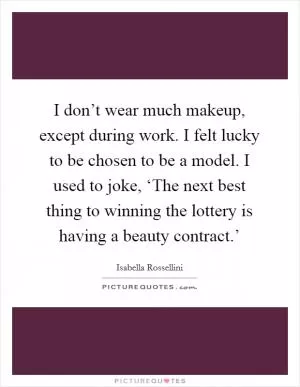 I don’t wear much makeup, except during work. I felt lucky to be chosen to be a model. I used to joke, ‘The next best thing to winning the lottery is having a beauty contract.’ Picture Quote #1
