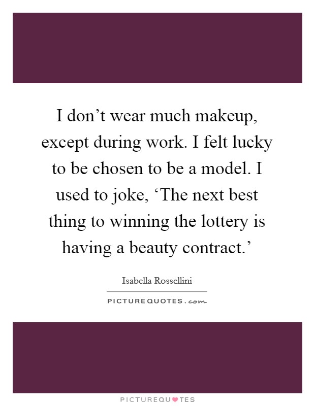 I don't wear much makeup, except during work. I felt lucky to be chosen to be a model. I used to joke, ‘The next best thing to winning the lottery is having a beauty contract.' Picture Quote #1